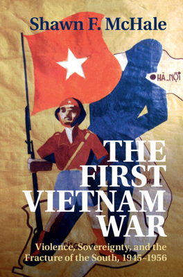 The First Vietnam War: Violence, Sovereignty, and the Fracture of the South, 1945-1956 (Hardcover)