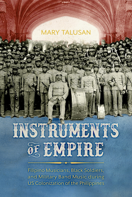 Instruments of Empire: Filipino Musicians, Black Soldiers, and Military Band Music during US Colonization of the Philippines (Hardcover)