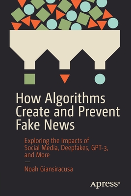 How Algorithms Create and Prevent Fake News: Exploring the Impacts of Social Media, Deepfakes, GPT-3, and More (Paperback)