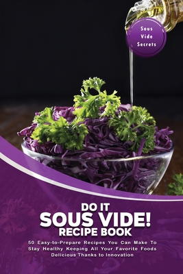 Do It Sous Vide! Recipe Book: 50 Easy-to-Prepare Recipes You Can Make To Stay Healthy Keeping All Your Favorite Foods Delicious Thanks to Innovation