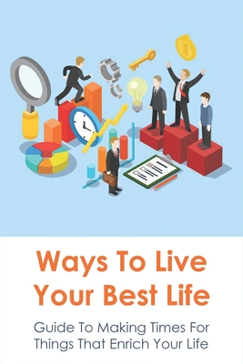 Ways To Live Your Best Life: Guide To Making Times For Things That Enrich Your Life: The Teaching Of Various Lifestyle Designers