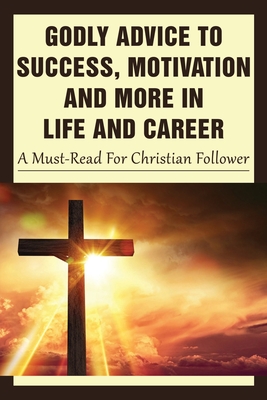 Godly Advice To Success, Motivation And More In Life And Career: A Must-Read For Christian Follower: What Does God Think About Success