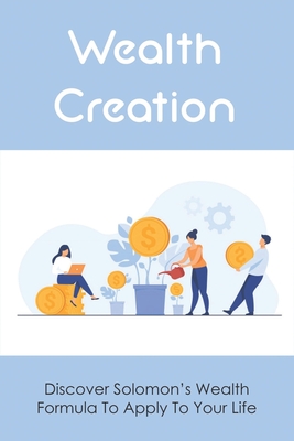 Wealth Creation: Discover Solomon's Wealth Formula To Apply To Your Life: Advice To Live A Professional Life God'S Way