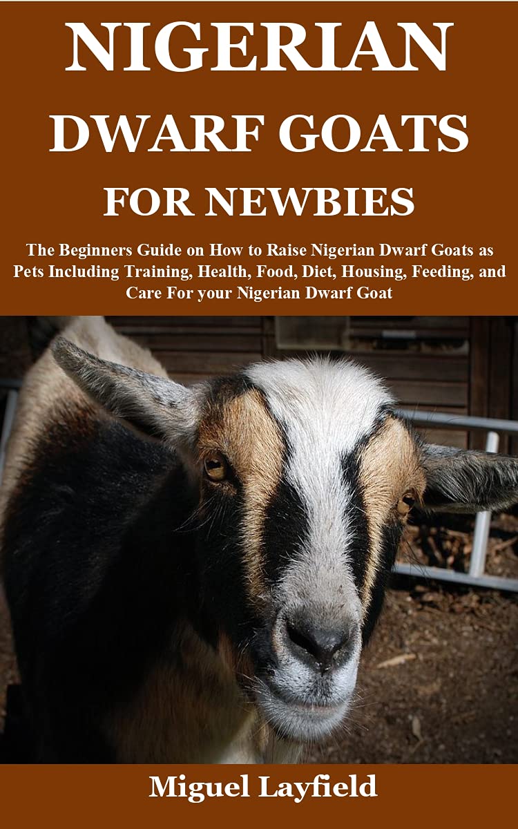 NIGERIAN DWARF GOATS FOR NEWBIES: The Beginners Guide on How to Raise Nigerian Dwarf Goats as Pets Including Training, Health, Food, Diet, Housing, Feeding, and Care For your Nigerian Dwarf Goat (Kindle Edition)