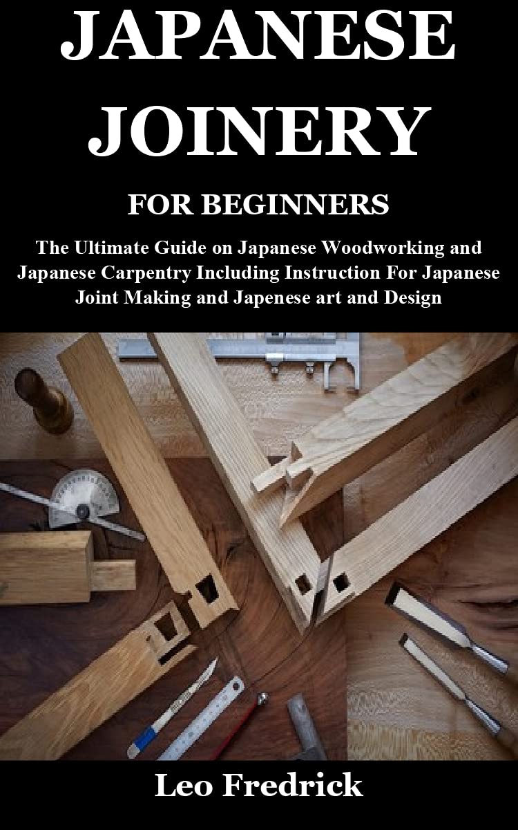 JAPANESE JOINERY FOR BEGINNERS: The Ultimate Guide on Japanese Woodworking and Japanese Carpentry Including Instruction For Japanese Joint Making and Japenese art and Design (Kindle Edition)