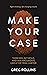 Make Your Case: Think Big, Act Bold, and Win Arguments Like a Top Trial Lawyer