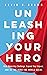 Unleashing Your Hero: Rise Above Any Challenge, Expand Your Impact, and Be the Hero the World Needs