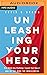 Unleashing Your Hero: Rise Above Any Challenge, Expand Your Impact, and Be the Hero the World Needs