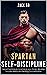 Spartan Self-Discipline: Secret Techniques to Achieve Your Goals, Develop Success Habits and Beat Procrastination