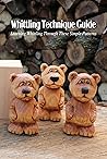Whittling Technique Guide: Learning Whittling Through These Simple Patterns: Whittling Ideas Whittling Technique Guide: Learning Whittling Through These Simple Patterns: Whittling Ideas