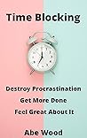 Time Blocking: Destroy Procrastination, Get More Done, and Feel Great About It Time Blocking: Destroy Procrastination, Get More Done, and Feel Great About It