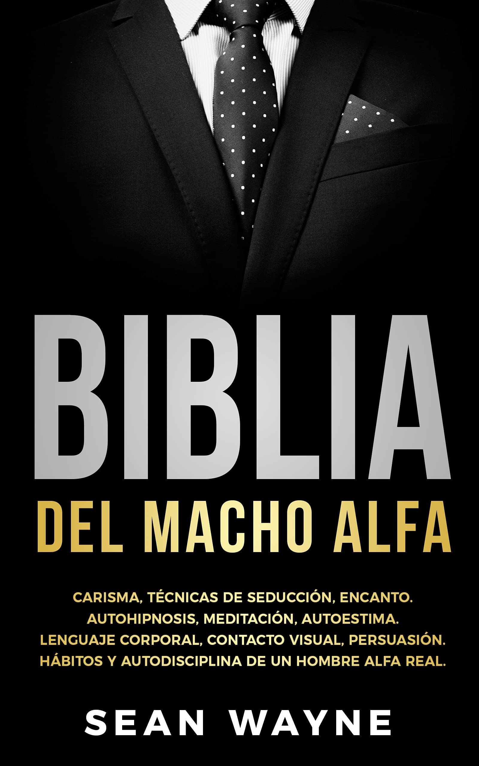 BIBLIA DEL MACHO ALFA: Carisma, Técnicas de Seducción, Encanto. Autohipnosis, Meditación, Autoestima. Lenguaje Corporal, Contacto Visual, Persuasión. Hábitos ... de un Hombre Alfa Real. (Spanish Edition)