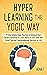 Hyper Learning The Yogic Way: 9 Step Simple Yogic Routine to Unleash Your Brain's Potential to Learn More in Less Time and Grant Yourself Unprecedented Success in Life. (Yogic Brain Mastery Book 7)
