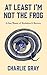 At Least I'm Not The Frog by Charlie  Gray