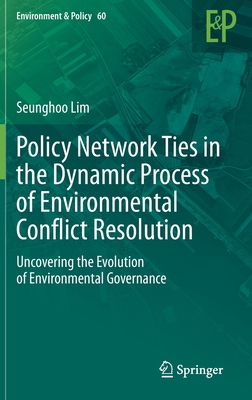 Policy Network Ties in the Dynamic Process of Environmental Conflict Resolution: Uncovering the Evolution of Environmental Governance (Environment & Policy, 60)