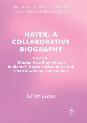Hayek: A Collaborative Biography: Part VII, 'Market Free Play with an Audience': Hayek's Encounters with Fifty Knowledge Communities (Archival Insights into the Evolution of Economics)