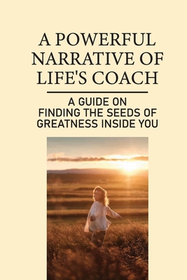 A Powerful Narrative Of Life's Coach: A Guide On Finding The Seeds Of Greatness Inside You: Meaningful Life