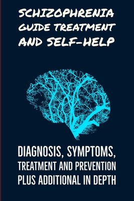 SCHIZOPHRENIA GUIDE TREATMENT AND SELF-HELP: The Complete Patient and Family Guide to Schizophrenia
