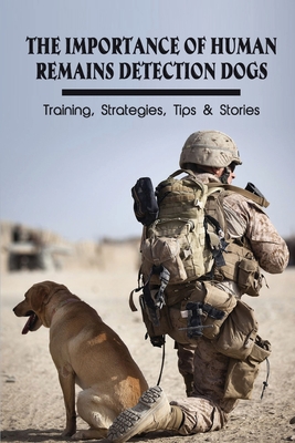 The Importance Of Human Remains Detection Dogs: Training, Strategies, Tips & Stories: The Inside Story About Cadaver Dog Handlers