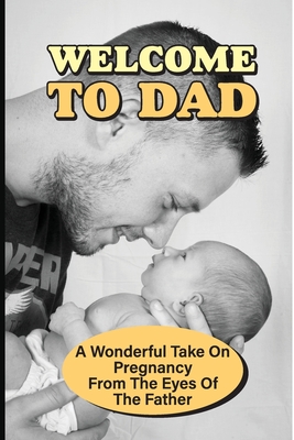 Welcome To Dad: A Wonderful Take On Pregnancy From The Eyes Of The Father: Pregnancy And Parenting Books