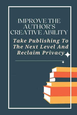 Improve The Author's Creative Ability: Take Publishing To The Next Level And Reclaim Privacy: Creatspace Publishing