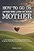 How to Go on After The Loss of Your Mother: A Life Changing Guide to Stop Feeling Guilty, Forgiving Yourself and Coping with Grief and Loss