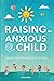 Raising an Anxious Child: Practical Strategies Every Parent Must Know to Raise Happy and Confident Children Without Overparenting