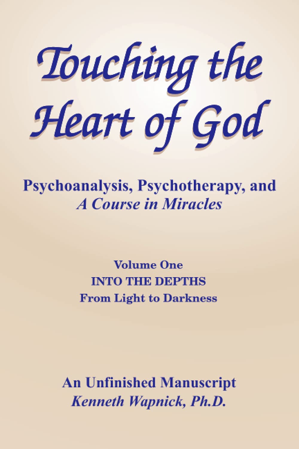 Touching the Heart of God-Psychoanalysis, Psychotherapy, and A Course in Miracles-An Unfinished Manuscript, Volume One: Into the Depths-From Light to Darkness (Paperback)