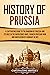 History of Prussia: A Captivating Guide to the Kingdom of Prussia and Its Role in the Napoleonic Wars, Franco-Prussian War, and Unification of Germany in 1871 (Exploring Germany’s Past)