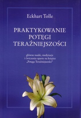Praktykowanie potęgi teraźniejszości. Główne nauki, medytacje i ćwiczenia oparte na książce „Potęga Teraźniejszości”