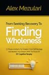 From Seeking Recovery to Finding Wholeness: 11 Proven Mindsets for Freedom from Self-Bondage and Manifest Your Dreams With the Power of DIY Cognitive Therapy From Seeking Recovery to Finding Wholeness: 11 Proven Mindsets for Freedom from Self-Bondage and Manifest Your Dreams With the Power of DIY Cognitive Therapy