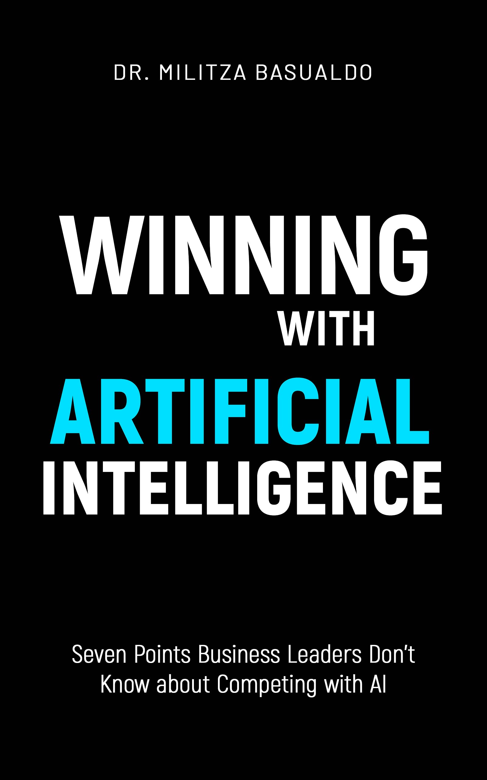 Winning with Artificial Intelligence: Seven Points Business Leaders Don't Know about Competing with AI (Kindle Edition)