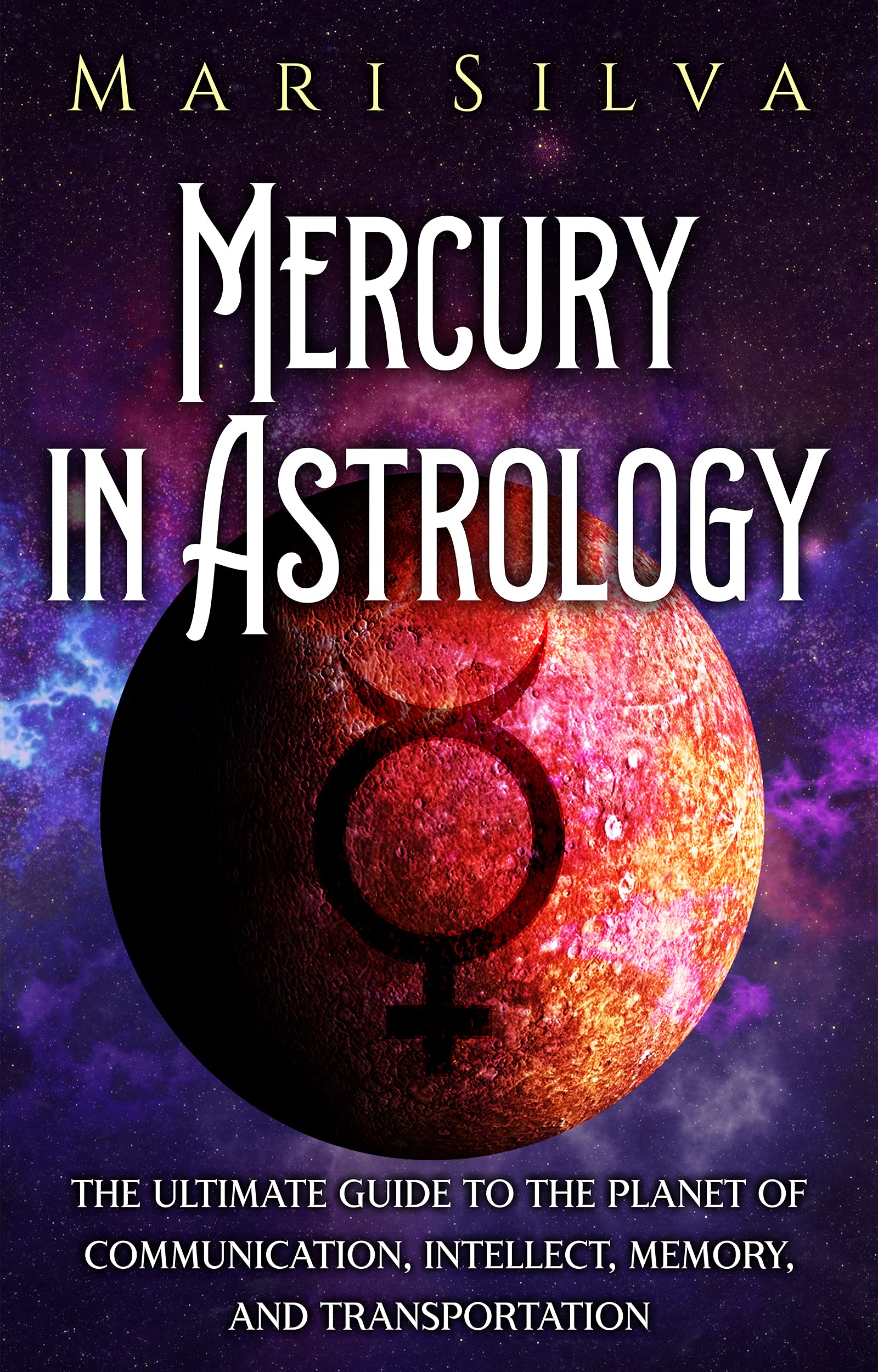 Mercury in Astrology: The Ultimate Guide to the Planet of Communication, Intellect, Memory, and Transportation (Planets in Astrology)