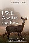 Book cover for I Will Abolish the Bow: Christianity, Personhood, and the End of Animal Exploitation