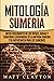 Mitología sumeria: Mitos fascinantes de los dioses, diosas y criaturas legendarias de la antigua Sumeria y su importancia para los sumerios (Spanish Edition)