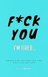 F*ck You, I'm Tired: Prose for navigating the politics of life: (The Ups and Downs of Winning Series Book 2)