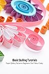Basic Quilling Tutorials: Paper Quilling Patterns Beginners Can Follow Easily: Paper Quilling Guide Book