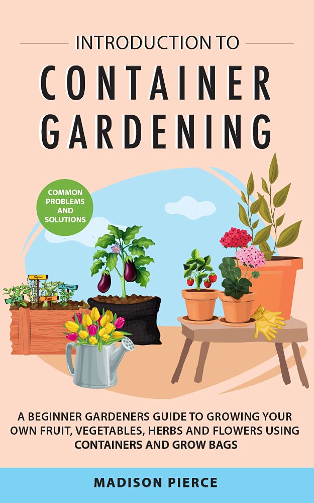 Introduction to Container Gardening : Beginners Guide to Growing Your Own Fruit, Vegetables and Herbs Using Containers and Grow Bags (Kindle Edition)