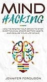 Mind Hacking: How To Rewire Your Brain To Stop Overthinking, Create Better Habits And Realize Your Life Goals