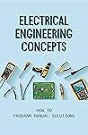 Electrical Engineering Concepts: How To Program Manual Solutions: Advanced Electrical Theory