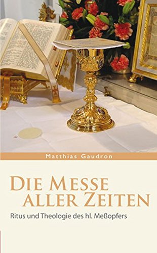 Die Messe aller Zeiten: Ritus und Theologie des hl. Meßopfers