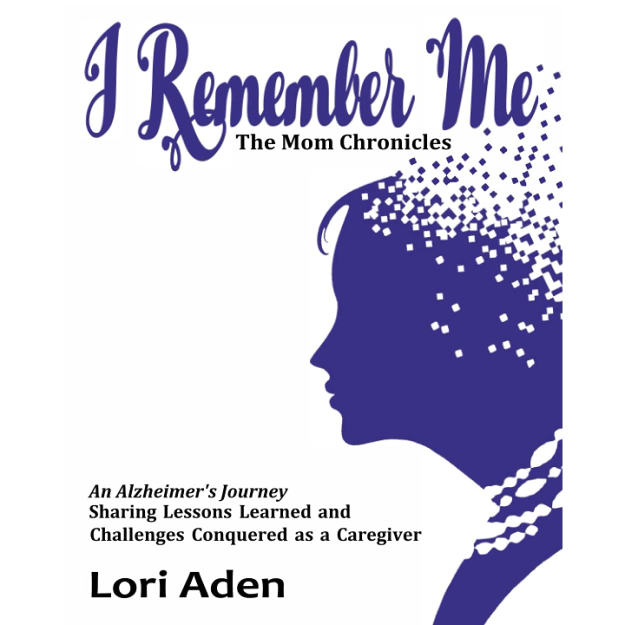 I Remember Me - The Mom Chronicles: An Alzheimer's Journey Sharing Lessons  Learned and Challenges Conquered as a Caregiver by Lori Aden