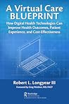Book cover for A Virtual Care Blueprint: How Digital Health Technologies Can Improve Health Outcomes, Patient Experience, and Cost Effectiveness