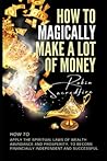 How to magically make a lot of money: How to Apply the Spiritual Laws of Wealth, Abundance and Prosperity to Become Financially Independent and Successful