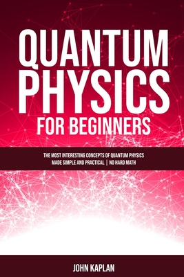 Quantum Physics for Beginners: The Most Interesting Concepts of Quantum Physics Made Simple and Practical No Hard Math