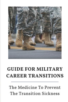 Guide For Military Career Transitions: The Medicine To Prevent The Transition Sickness: Success Depends Solely Upon You