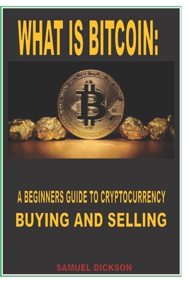 What Is Bitcoin: A BEGINNERS GUIDE TO CRYPTOCURRENCY BUYING AND SELLING: Complete knowledge on how to buy, sell and save bitcoin and other cryptocurrency with little or no knowledge in the world of crypto. Read this book before you invest