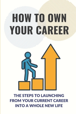 How To Own Your Career: The Steps To Launching From Your Current Career Into A Whole New Life: The Powerful Social Skill