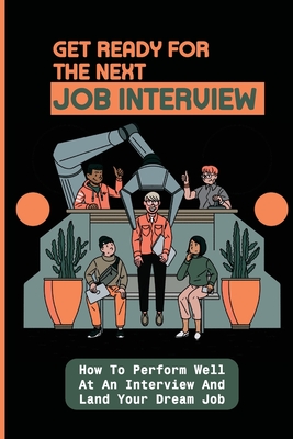 Get Ready For The Next Job Interview: How To Perform Well At An Interview And Land Your Dream Job: Successful Interview Techniques
