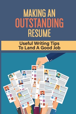 Making An Outstanding Resume: Useful Writing Tips To Land A Good Job: Essential Tips For Writing A Resume
